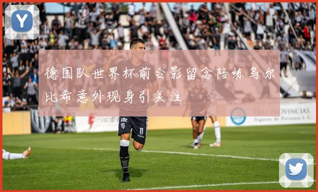 德国队世界杯前合影留念陪练乌尔比希意外现身引关注