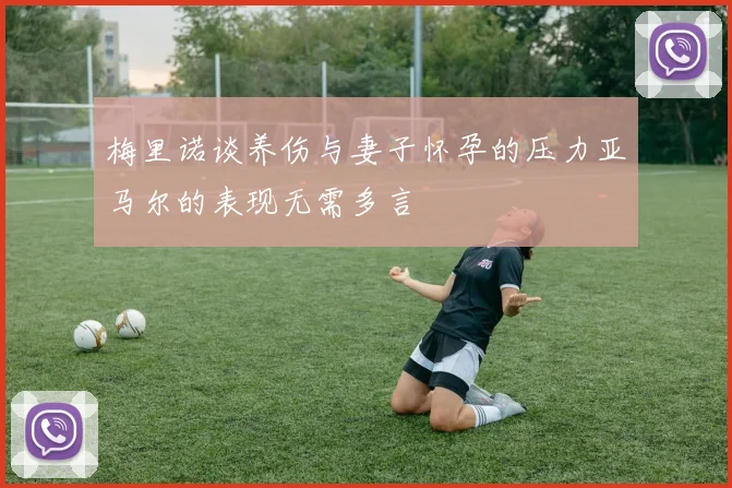 梅里诺谈养伤与妻子怀孕的压力亚马尔的表现无需多言