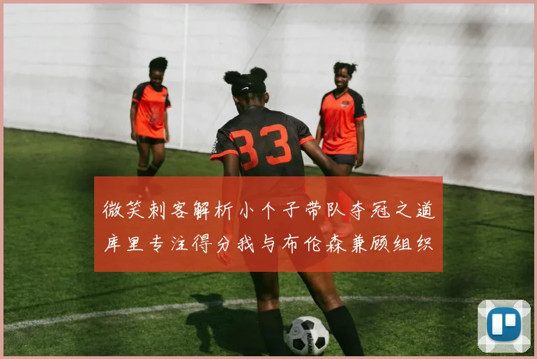 微笑刺客解析小个子带队夺冠之道库里专注得分我与布伦森兼顾组织与得分