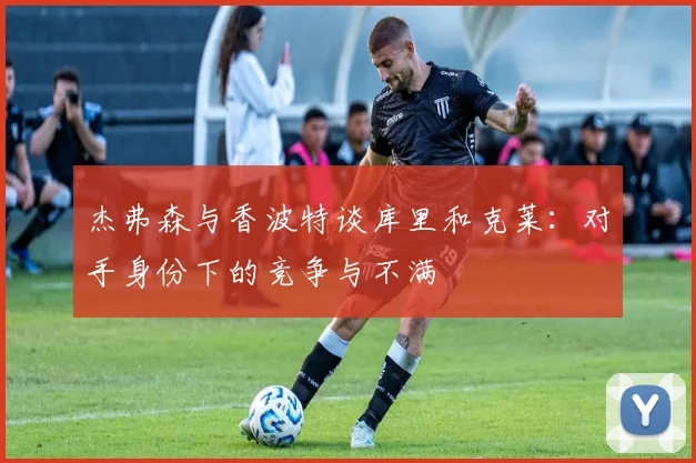 杰弗森与香波特谈库里和克莱：对手身份下的竞争与不满