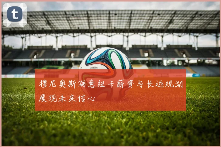 穆尼奥斯满意纽卡薪资与长远规划展现未来信心