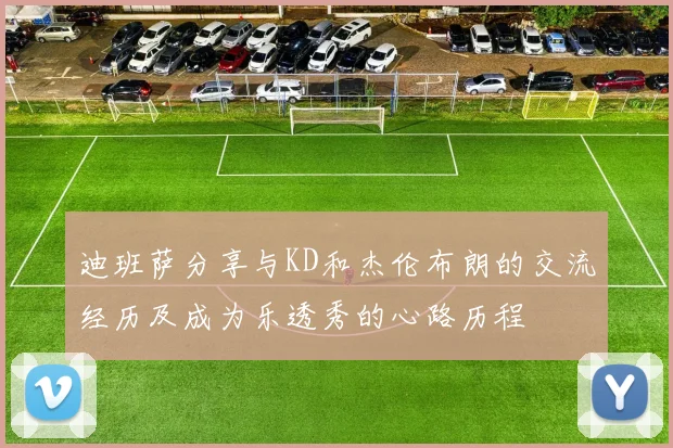 迪班萨分享与KD和杰伦布朗的交流经历及成为乐透秀的心路历程