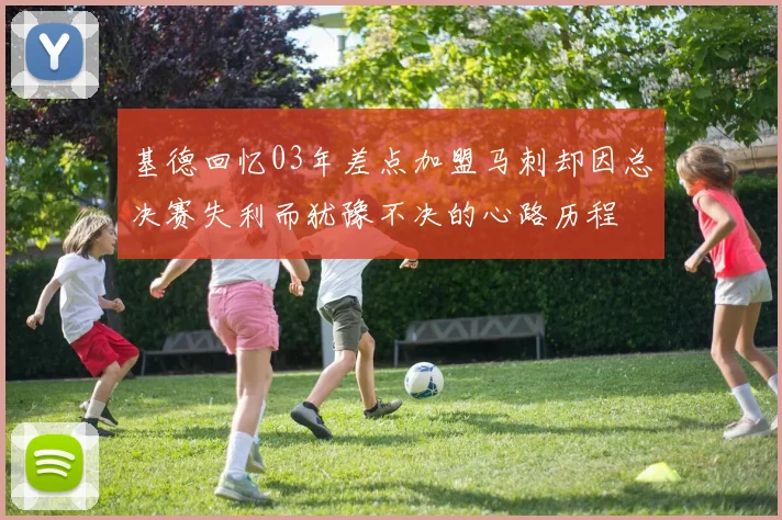 基德回忆03年差点加盟马刺却因总决赛失利而犹豫不决的心路历程