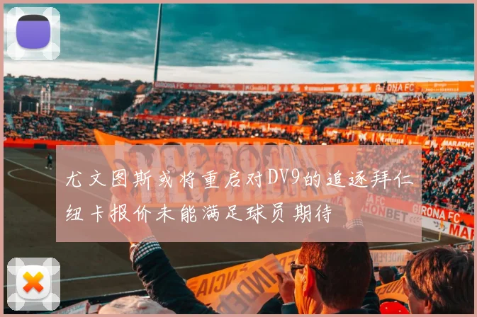 尤文图斯或将重启对DV9的追逐拜仁纽卡报价未能满足球员期待