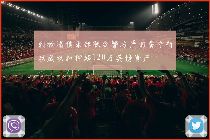 利物浦俱乐部联合警方严打黄牛行动成功扣押超120万英镑资产