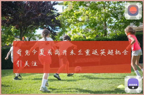 奇克今夏或离开米兰重返英超机会引关注