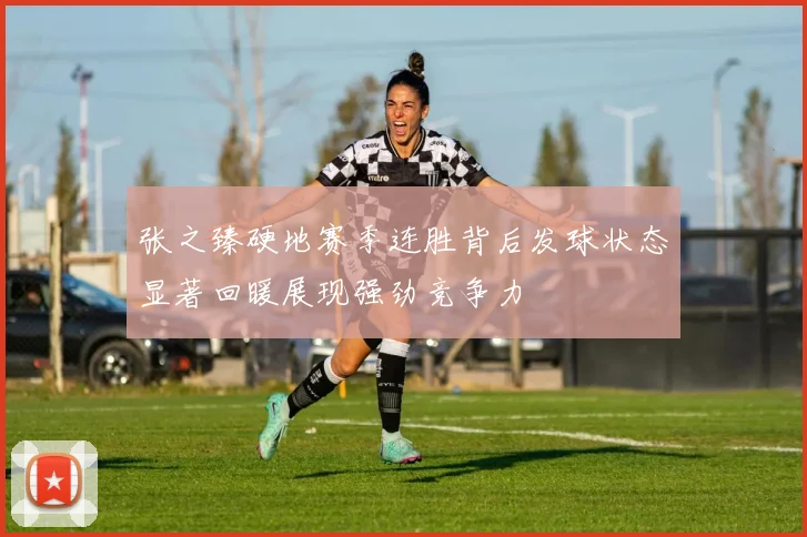 张之臻硬地赛季连胜背后发球状态显著回暖展现强劲竞争力