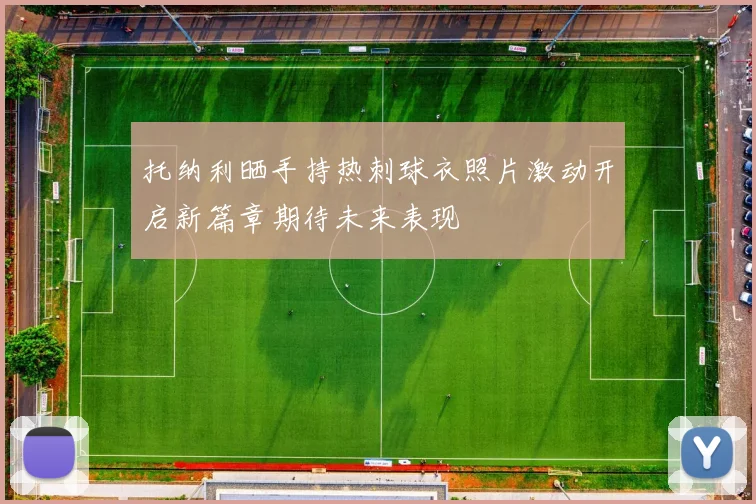 托纳利晒手持热刺球衣照片激动开启新篇章期待未来表现