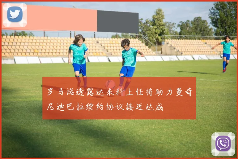 罗马诺透露达米科上任将助力曼奇尼迪巴拉续约协议接近达成