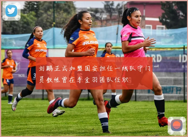 刘鹏正式加盟国安担任一线队守门员教练曾在李金羽团队任职