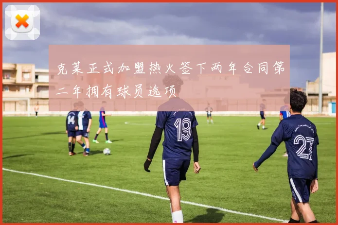 克莱正式加盟热火签下两年合同第二年拥有球员选项